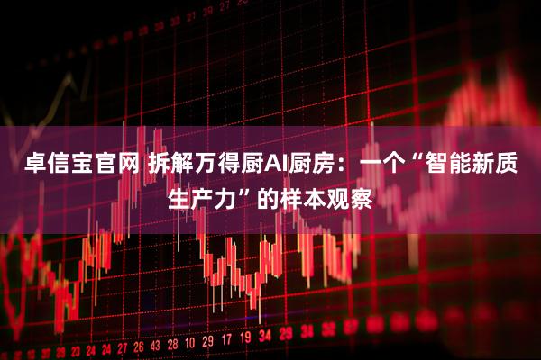 卓信宝官网 拆解万得厨AI厨房：一个“智能新质生产力”的样本观察