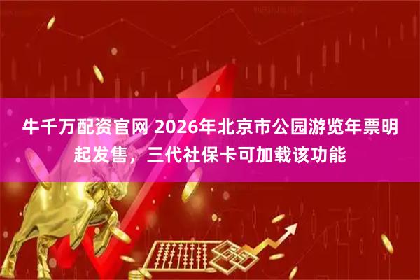 牛千万配资官网 2026年北京市公园游览年票明起发售，三代社保卡可加载该功能