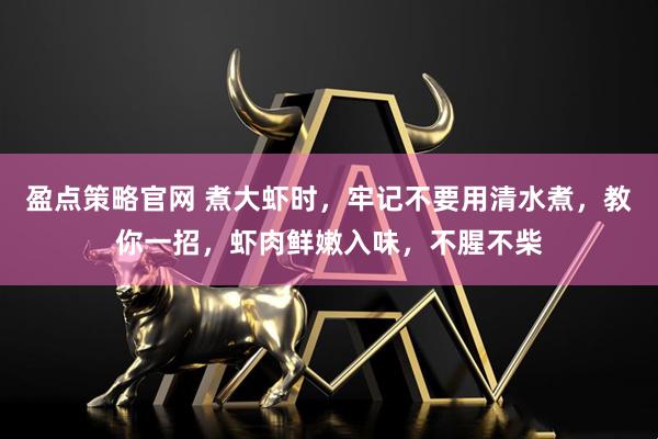 盈点策略官网 煮大虾时，牢记不要用清水煮，教你一招，虾肉鲜嫩入味，不腥不柴