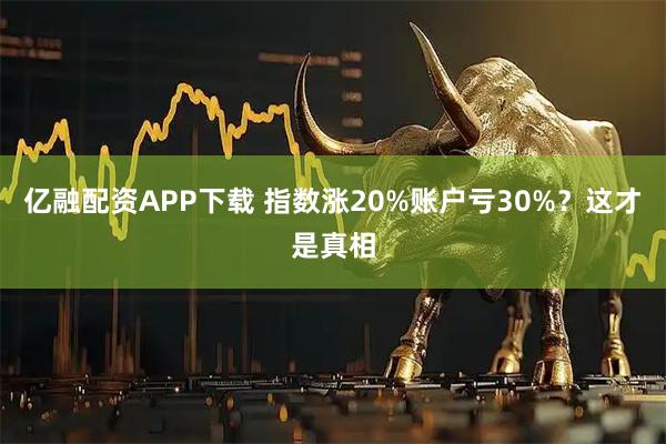 亿融配资APP下载 指数涨20%账户亏30%？这才是真相