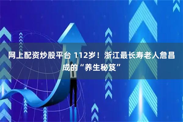 网上配资炒股平台 112岁！浙江最长寿老人詹昌成的“养生秘笈”