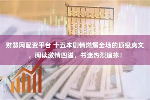 财慧网配资平台 十五本剧情燃爆全场的顶级爽文，阅读激情四溢，书迷热烈追捧！