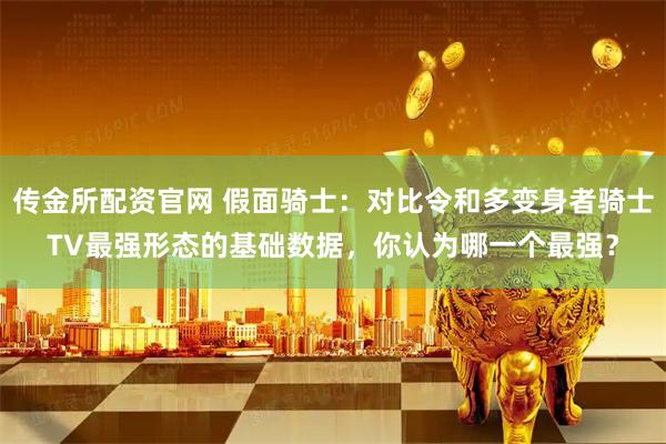 传金所配资官网 假面骑士：对比令和多变身者骑士TV最强形态的基础数据，你认为哪一个最强？