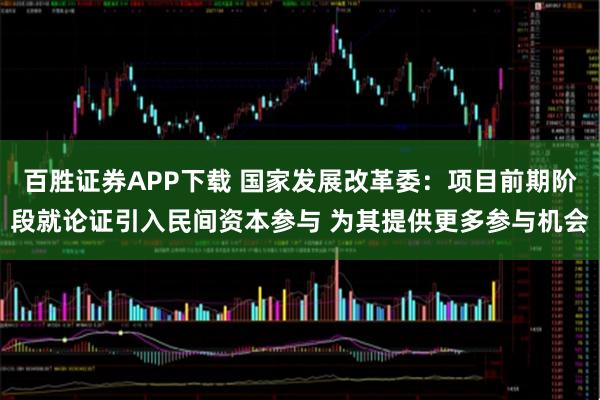 百胜证券APP下载 国家发展改革委：项目前期阶段就论证引入民间资本参与 为其提供更多参与机会