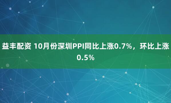 益丰配资 10月份深圳PPI同比上涨0.7%，环比上涨0.5%