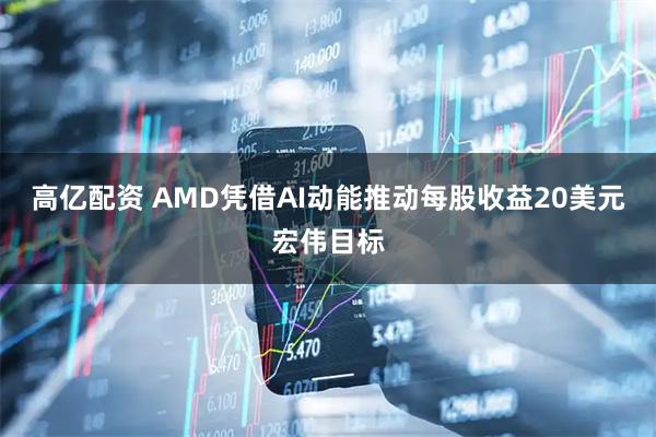 高亿配资 AMD凭借AI动能推动每股收益20美元宏伟目标