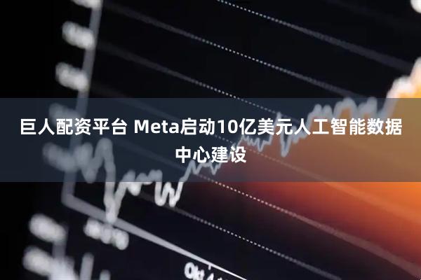 巨人配资平台 Meta启动10亿美元人工智能数据中心建设