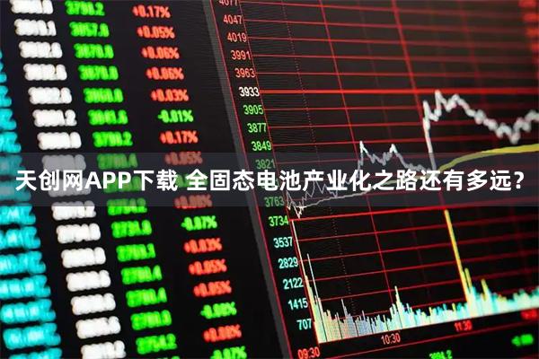 天创网APP下载 全固态电池产业化之路还有多远？
