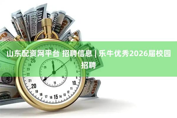 山东配资网平台 招聘信息 | 乐牛优秀2026届校园招聘