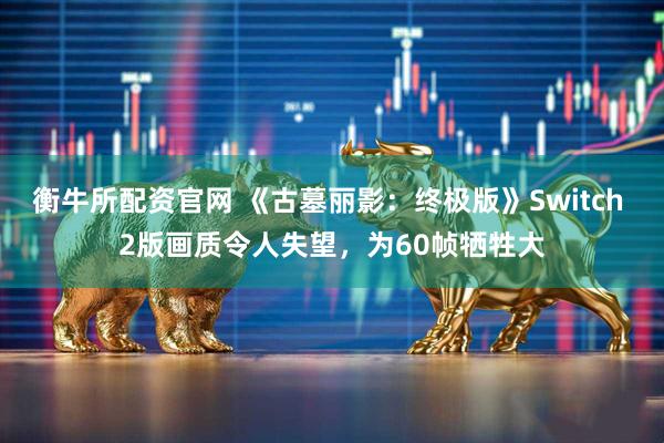 衡牛所配资官网 《古墓丽影：终极版》Switch 2版画质令人失望，为60帧牺牲大