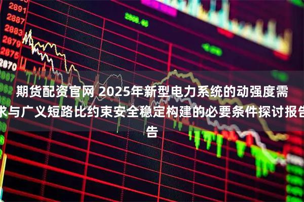 期货配资官网 2025年新型电力系统的动强度需求与广义短路比约束安全稳定构建的必要条件探讨报告