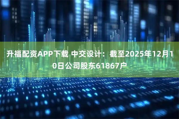 升福配资APP下载 中交设计：截至2025年12月10日公司股东61867户
