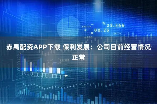 赤禹配资APP下载 保利发展：公司目前经营情况正常