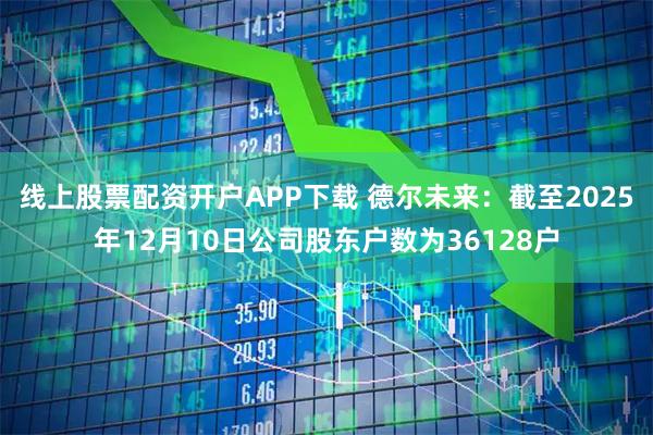 线上股票配资开户APP下载 德尔未来：截至2025年12月10日公司股东户数为36128户