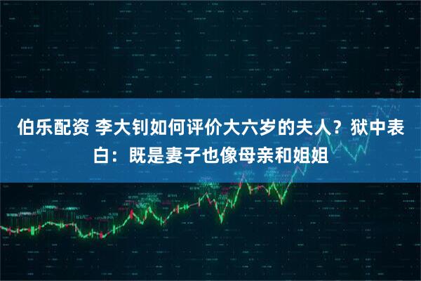 伯乐配资 李大钊如何评价大六岁的夫人？狱中表白：既是妻子也像母亲和姐姐