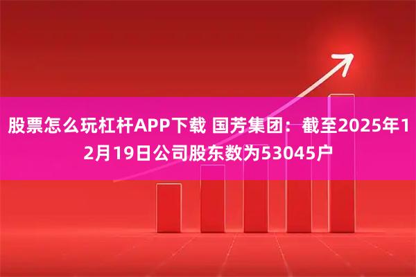 股票怎么玩杠杆APP下载 国芳集团：截至2025年12月19日公司股东数为53045户