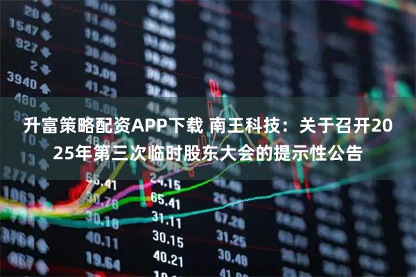 升富策略配资APP下载 南王科技：关于召开2025年第三次临时股东大会的提示性公告