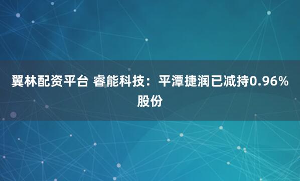 翼林配资平台 睿能科技：平潭捷润已减持0.96%股份