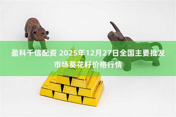 盈科千信配资 2025年12月27日全国主要批发市场葵花籽价格行情
