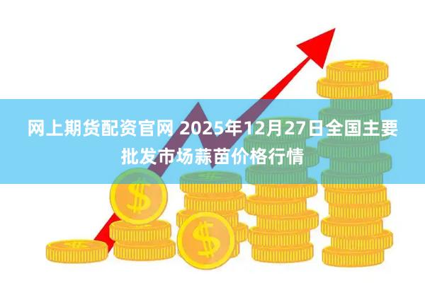 网上期货配资官网 2025年12月27日全国主要批发市场蒜苗价格行情