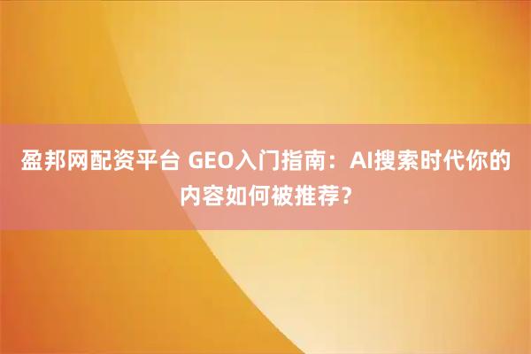 盈邦网配资平台 GEO入门指南：AI搜索时代你的内容如何被推荐？