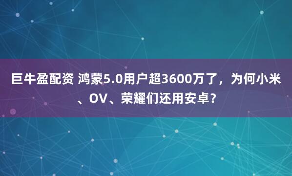 巨牛盈配资 鸿蒙5.0用户超3600万了，为何小米、OV、荣耀们还用安卓？