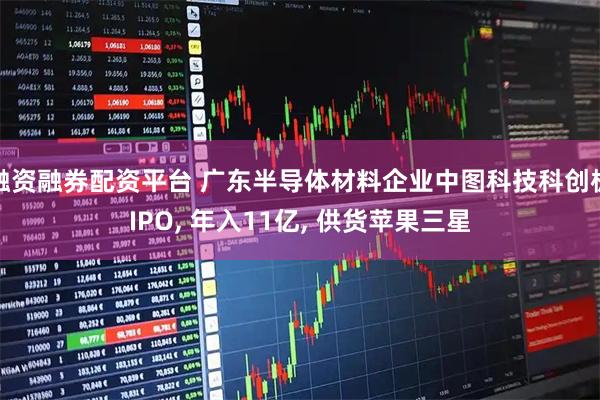 融资融券配资平台 广东半导体材料企业中图科技科创板IPO, 年入11亿, 供货苹果三星