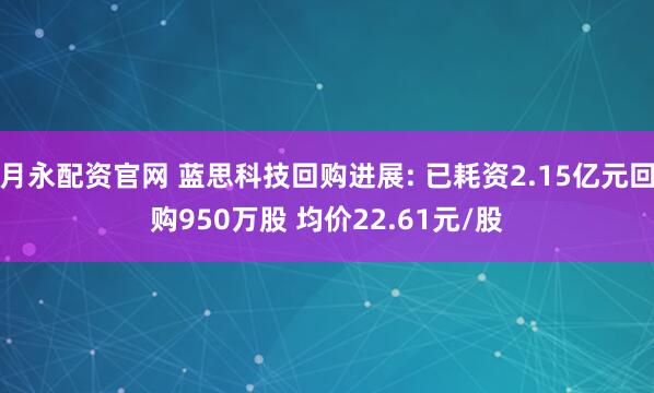 月永配资官网 蓝思科技回购进展: 已耗资2.15亿元回购950万股 均价22.61元/股