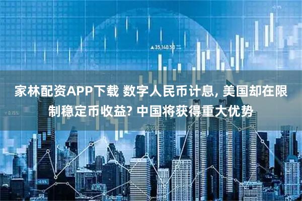 家林配资APP下载 数字人民币计息, 美国却在限制稳定币收益? 中国将获得重大优势