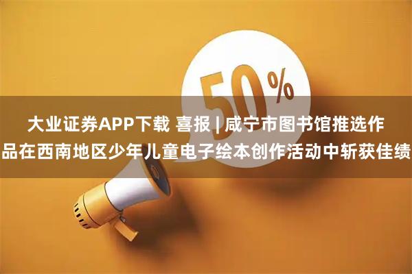 大业证券APP下载 喜报 | 咸宁市图书馆推选作品在西南地区少年儿童电子绘本创作活动中斩获佳绩