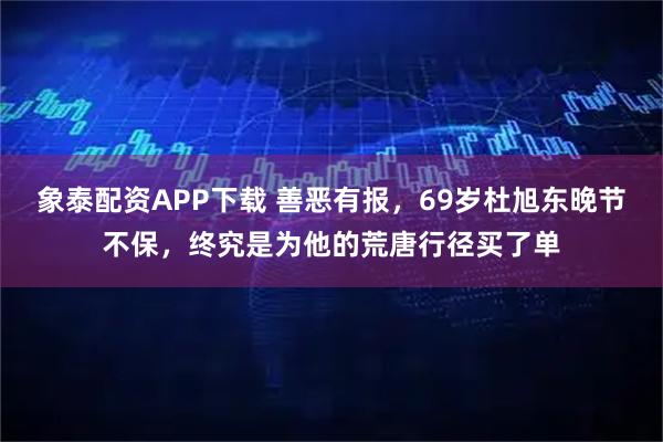 象泰配资APP下载 善恶有报，69岁杜旭东晚节不保，终究是为他的荒唐行径买了单
