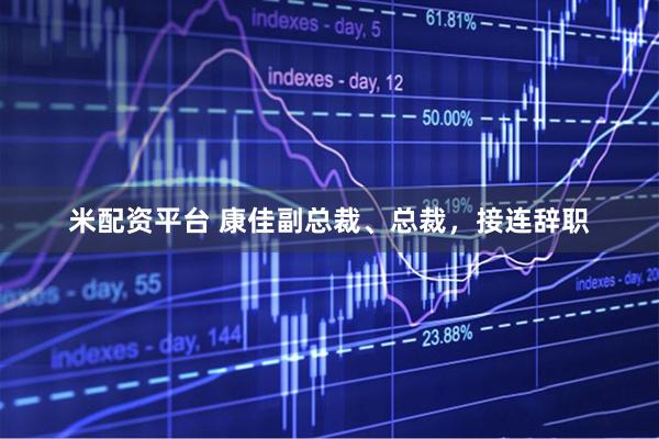 米配资平台 康佳副总裁、总裁，接连辞职