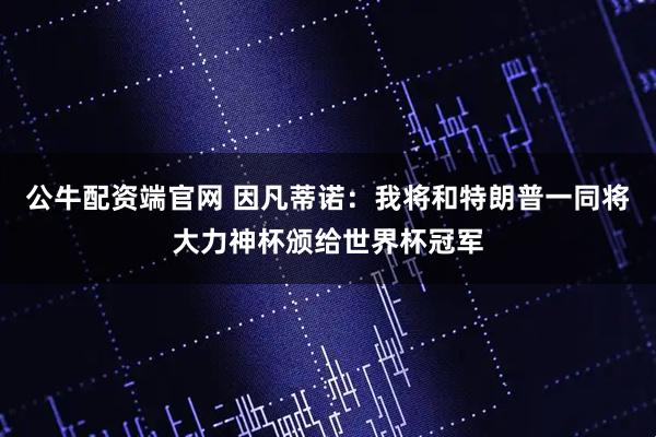 公牛配资端官网 因凡蒂诺：我将和特朗普一同将大力神杯颁给世界杯冠军
