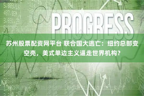 苏州股票配资网平台 联合国大逃亡：纽约总部变空壳，美式单边主义逼走世界机构？