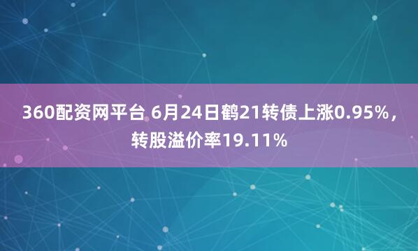 360配资网平台 6月24日鹤21转债上涨0.95%，转股溢价率19.11%