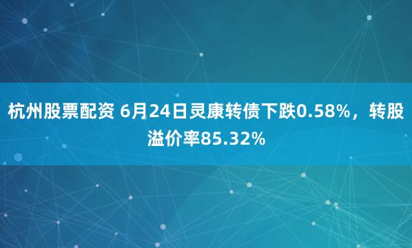 杭州股票配资 6月24日灵康转债下跌0.58%，转股溢价率85.32%