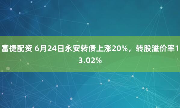 富捷配资 6月24日永安转债上涨20%，转股溢价率13.02%