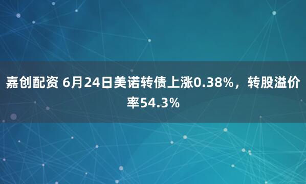 嘉创配资 6月24日美诺转债上涨0.38%，转股溢价率54.3%