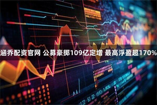 涵乔配资官网 公募豪掷109亿定增 最高浮盈超170%