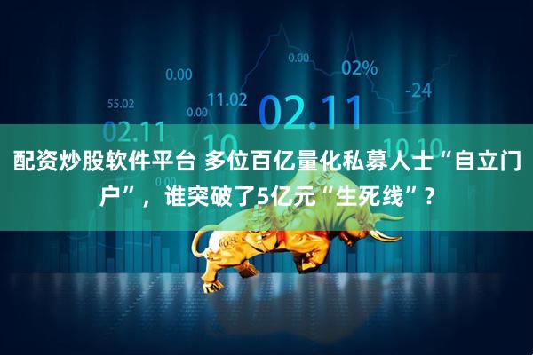 配资炒股软件平台 多位百亿量化私募人士“自立门户”，谁突破了5亿元“生死线”？