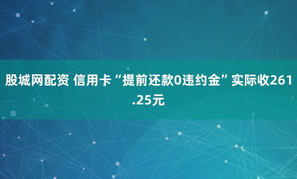 股城网配资 信用卡“提前还款0违约金”实际收261.25元
