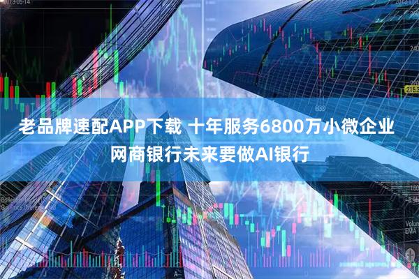 老品牌速配APP下载 十年服务6800万小微企业 网商银行未来要做AI银行