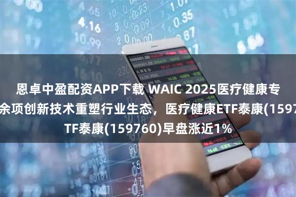 恩卓中盈配资APP下载 WAIC 2025医疗健康专场备受瞩目，30余项创新技术重塑行业生态，医疗健康ETF泰康(159760)早盘涨近1%