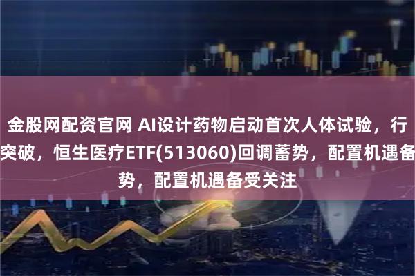 金股网配资官网 AI设计药物启动首次人体试验，行业迎新突破，恒生医疗ETF(513060)回调蓄势，配置机遇备受关注