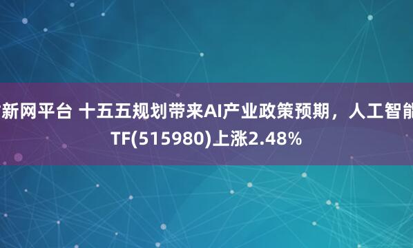 财新网平台 十五五规划带来AI产业政策预期，人工智能ETF(515980)上涨2.48%