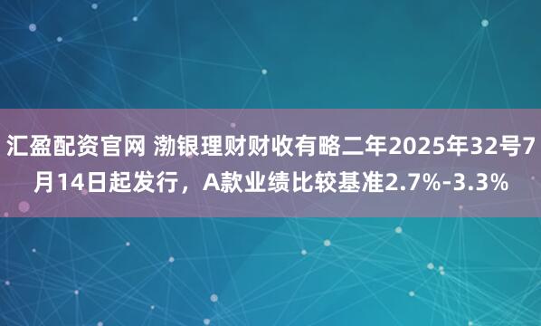 汇盈配资官网 渤银理财财收有略二年2025年32号7月14日起发行，A款业绩比较基准2.7%-3.3%