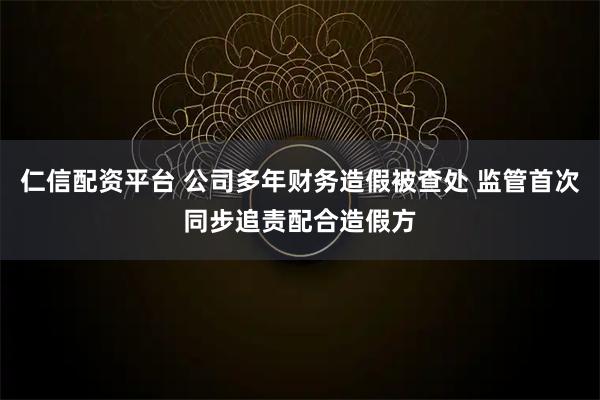 仁信配资平台 公司多年财务造假被查处 监管首次同步追责配合造假方