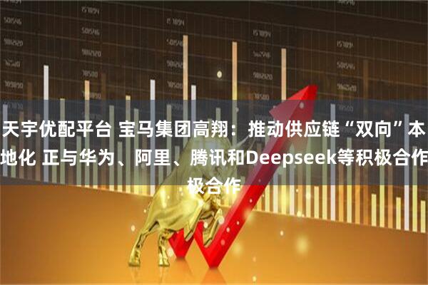天宇优配平台 宝马集团高翔：推动供应链“双向”本地化 正与华为、阿里、腾讯和Deepseek等积极合作