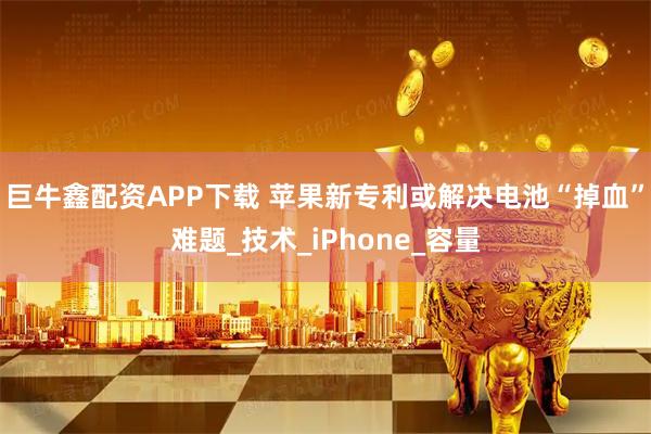 巨牛鑫配资APP下载 苹果新专利或解决电池“掉血”难题_技术_iPhone_容量