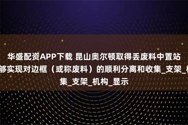 华盛配资APP下载 昆山奥尔顿取得丢废料中置站专利,能够实现对边框(或称废料)的顺利分离和收集_支架_机构_显示